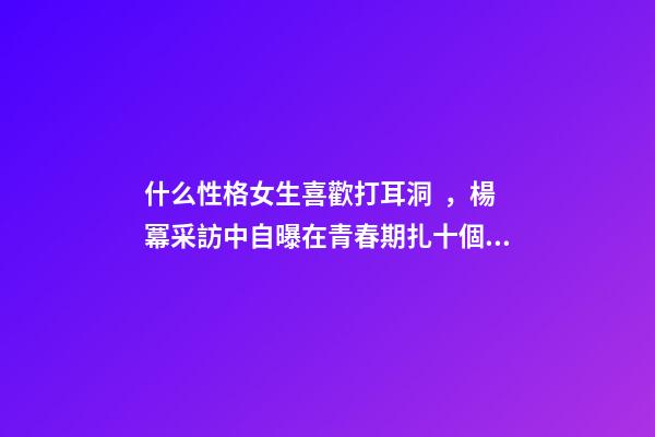 什么性格女生喜歡打耳洞，楊冪采訪中自曝在青春期扎十個(gè)耳洞還有臍環(huán)-第1張-觀點(diǎn)-玄機(jī)派